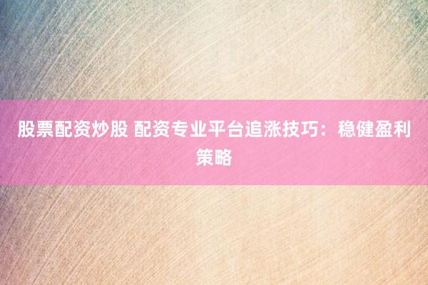 股票配资炒股 配资专业平台追涨技巧：稳健盈利策略