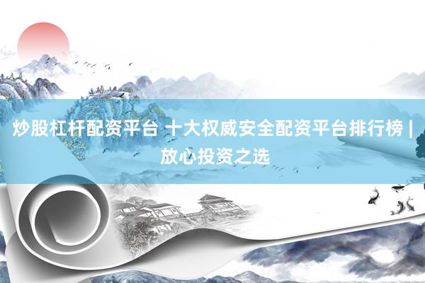 炒股杠杆配资平台 十大权威安全配资平台排行榜 | 放心投资之选