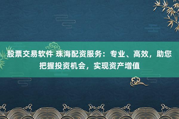 股票交易软件 珠海配资服务：专业、高效，助您把握投资机会，实现资产增值