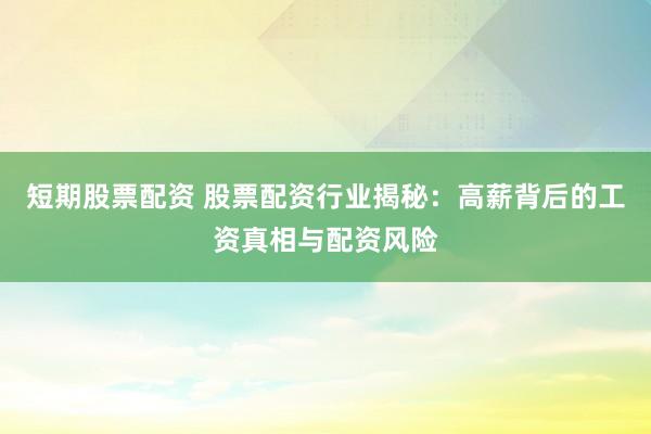 短期股票配资 股票配资行业揭秘：高薪背后的工资真相与配资风险