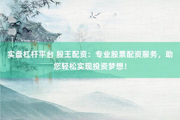 实盘杠杆平台 股王配资:专业股票配资服务,助您轻松实现投资梦想!