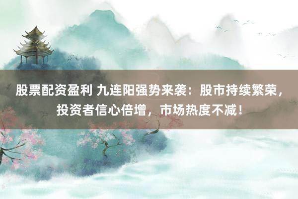 股票配资盈利 九连阳强势来袭：股市持续繁荣，投资者信心倍增，市场热度不减！