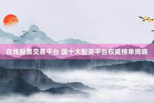在线股票交易平台 国十大配资平台权威榜单揭晓