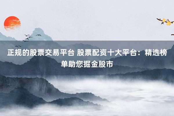 正规的股票交易平台 股票配资十大平台：精选榜单助您掘金股市