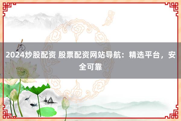 2024炒股配资 股票配资网站导航：精选平台，安全可靠