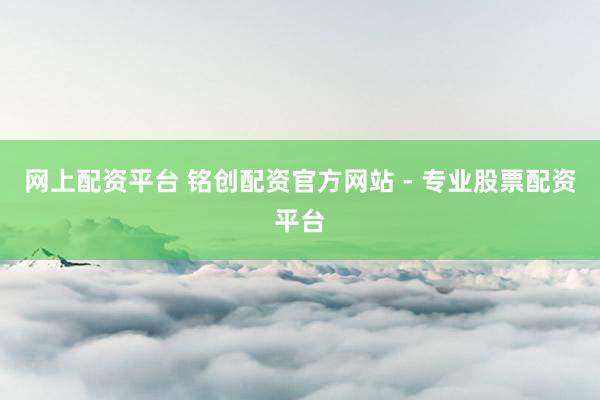 网上配资平台 铭创配资官方网站 - 专业股票配资平台