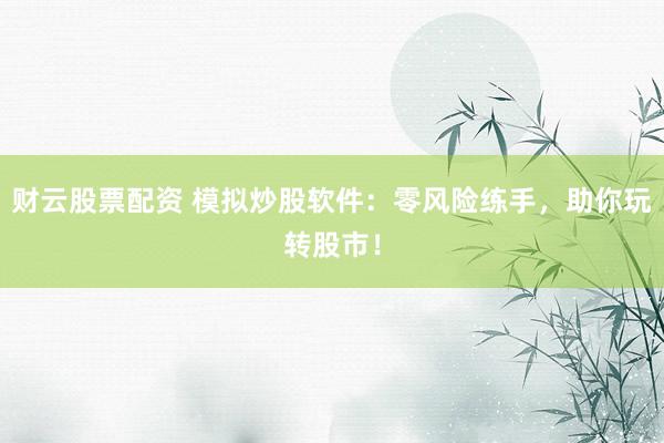 财云股票配资 模拟炒股软件：零风险练手，助你玩转股市！
