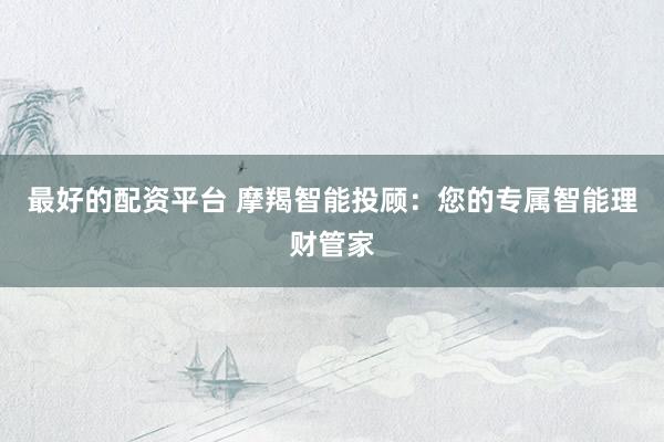 最好的配资平台 摩羯智能投顾：您的专属智能理财管家