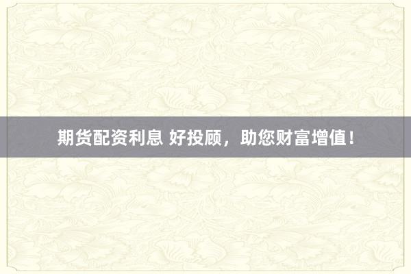 期货配资利息 好投顾,助您财富增值!