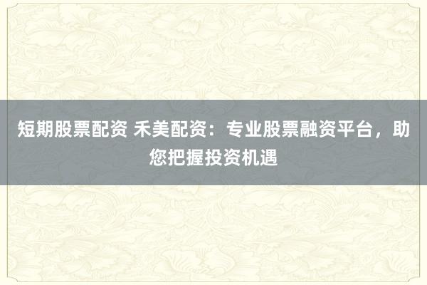 短期股票配资 禾美配资:专业股票融资平台,助您把握投资机遇