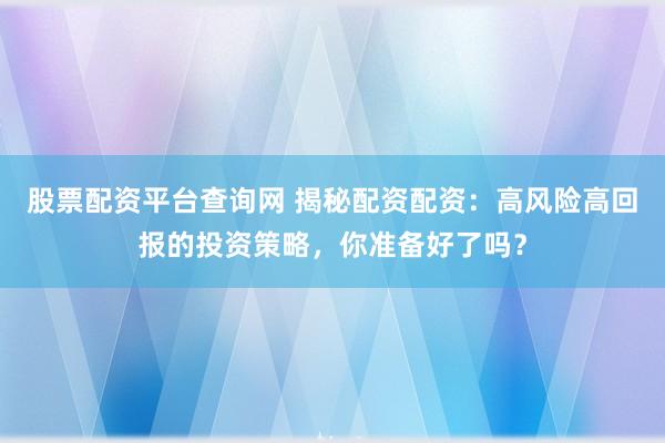 股票配资平台查询网 揭秘配资配资：高风险高回报的投资策略，你准备好了吗？
