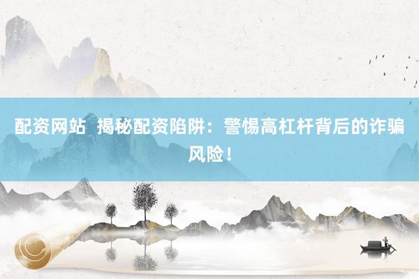 配资网站  揭秘配资陷阱：警惕高杠杆背后的诈骗风险！