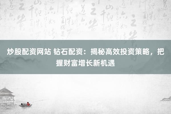 炒股配资网站 钻石配资：揭秘高效投资策略，把握财富增长新机遇