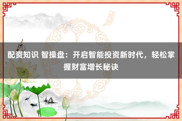 配资知识 智操盘：开启智能投资新时代，轻松掌握财富增长秘诀
