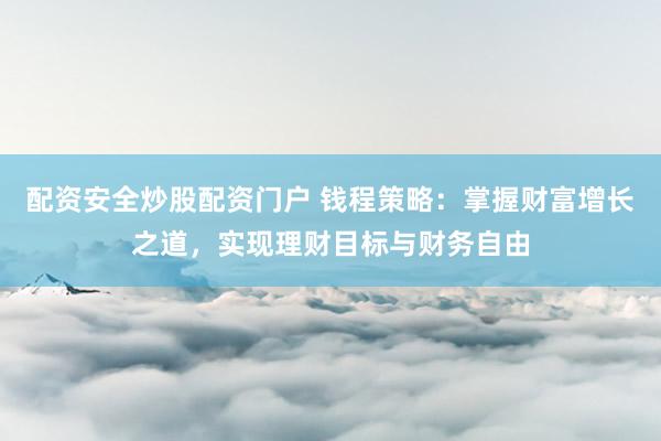 配资安全炒股配资门户 钱程策略:掌握财富增长之道,实现理财目标与财务自由