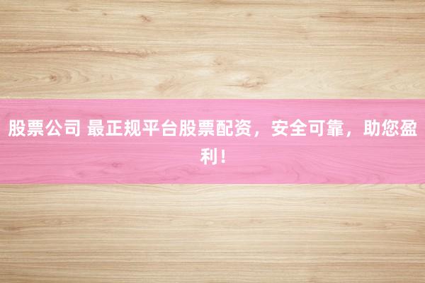 股票公司 最正规平台股票配资，安全可靠，助您盈利！