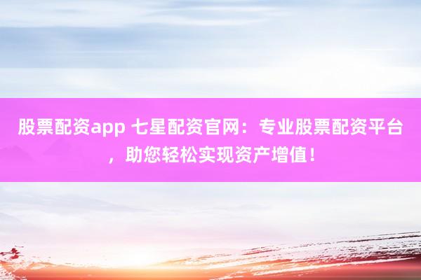 股票配资app 七星配资官网：专业股票配资平台，助您轻松实现资产增值！