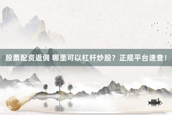 股票配资返佣 哪里可以杠杆炒股？正规平台速查！