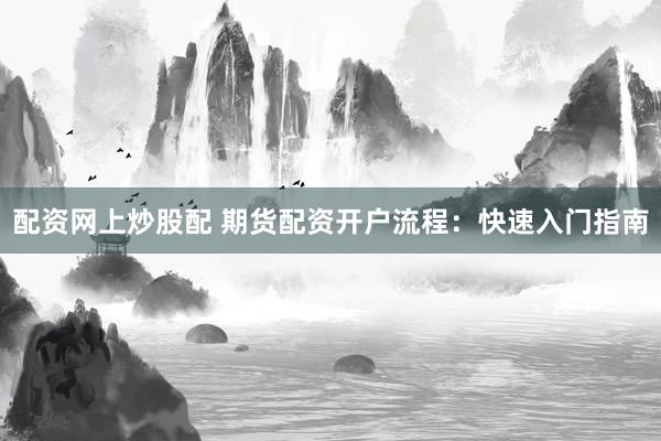 配资网上炒股配 期货配资开户流程：快速入门指南