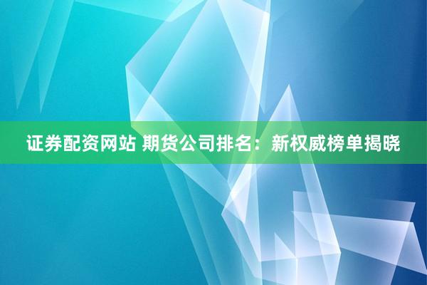 证券配资网站 期货公司排名:新权威榜单揭晓