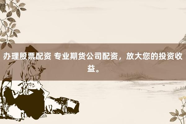 办理股票配资 专业期货公司配资，放大您的投资收益。
