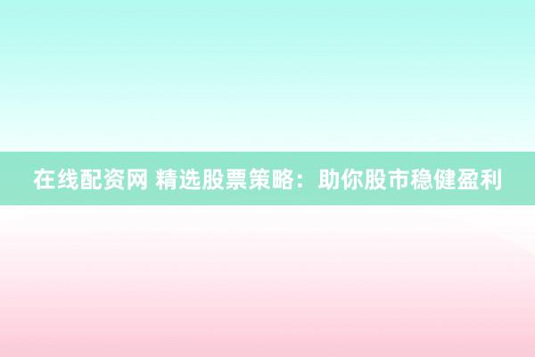 在线配资网 精选股票策略：助你股市稳健盈利