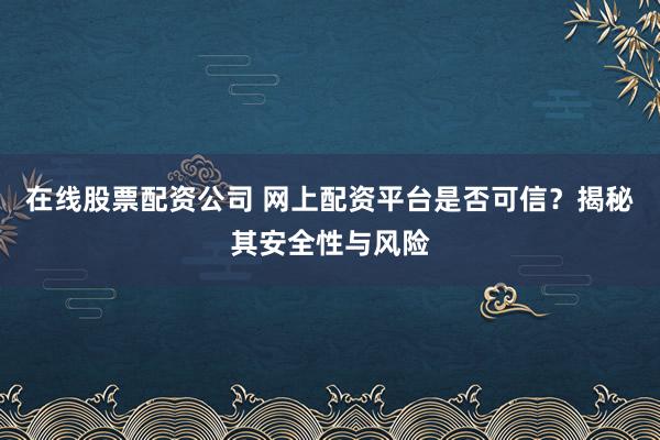 在线股票配资公司 网上配资平台是否可信？揭秘其安全性与风险