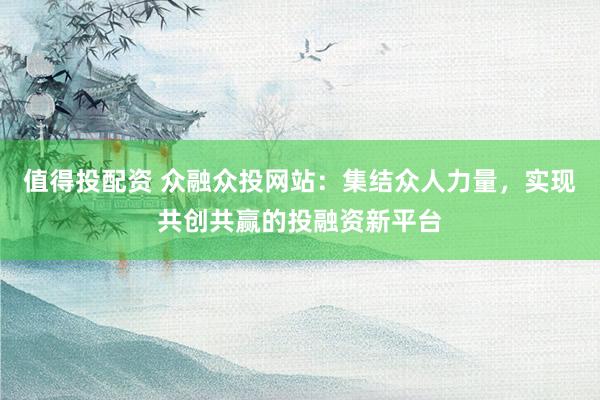 值得投配资 众融众投网站：集结众人力量，实现共创共赢的投融资新平台