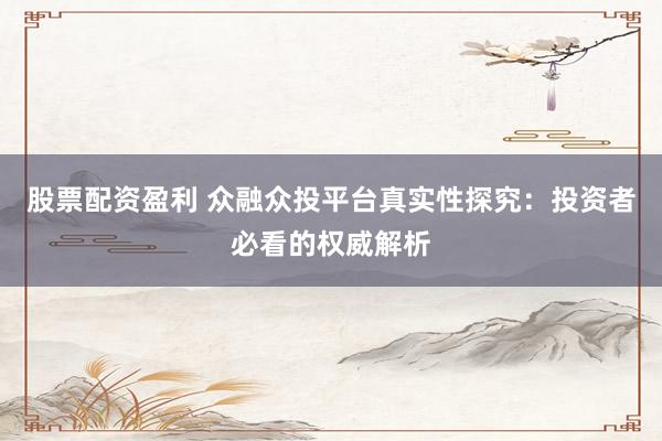 股票配资盈利 众融众投平台真实性探究:投资者必看的权威解析